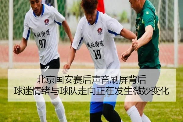 北京国安赛后声音刷屏背后 球迷情绪与球队走向正在发生微妙变化